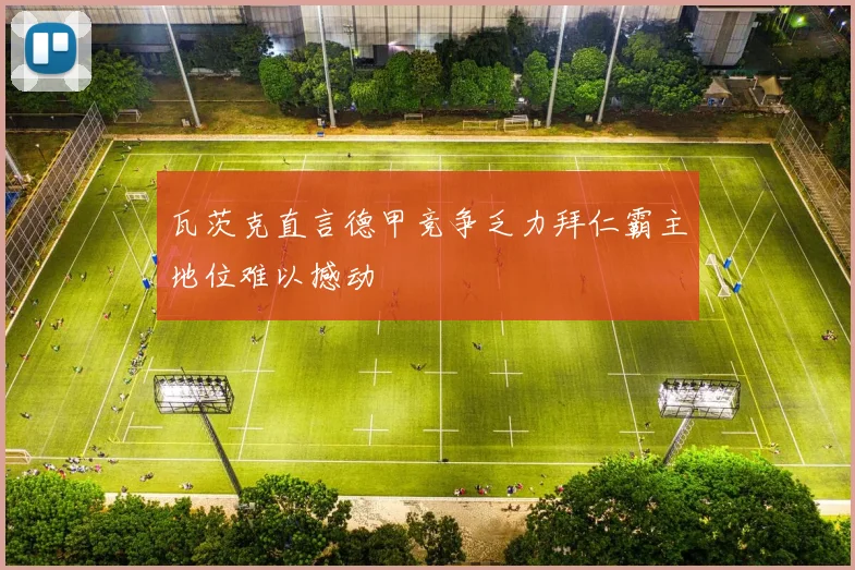 瓦茨克直言德甲竞争乏力拜仁霸主地位难以撼动