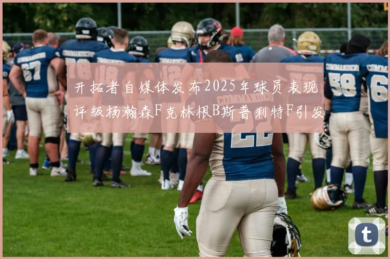 开拓者自媒体发布2025年球员表现评级杨瀚森F克林根B斯普利特F引发热议