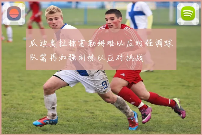 瓜迪奥拉称富勒姆难以应对强调球队需再加强训练以应对挑战