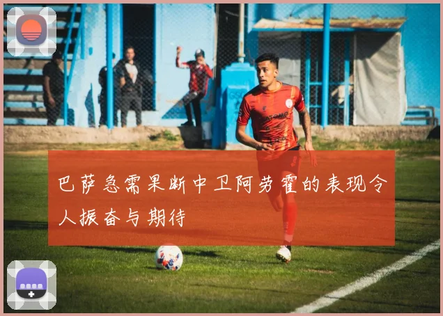 巴萨急需果断中卫阿劳霍的表现令人振奋与期待