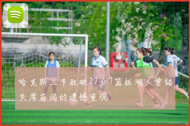哈克斯三节狂砍27分7篮板湖人曾错失席菲诺的遗憾重现