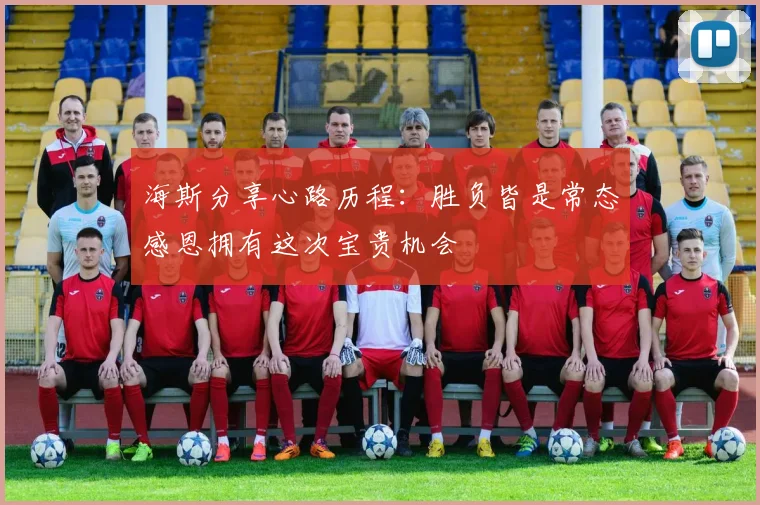 海斯分享心路历程：胜负皆是常态感恩拥有这次宝贵机会