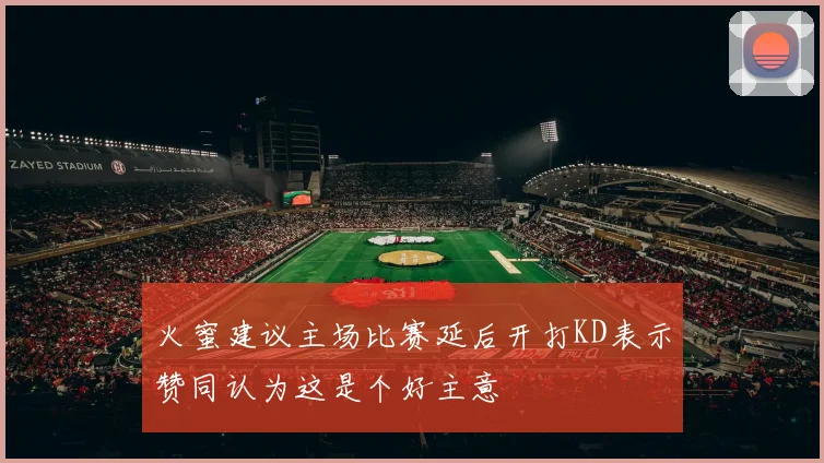 火蜜建议主场比赛延后开打KD表示赞同认为这是个好主意