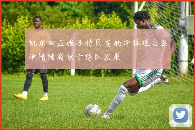 凯尔回应施洛特贝克批评称适当发泄情绪有助于球队发展