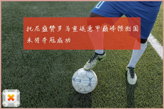 托尼盛赞罗马重返意甲巅峰预测国米将夺冠成功