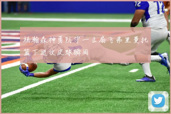 杨瀚森神勇防守一击扇飞弗里曼托篮下进攻皮球瞬间