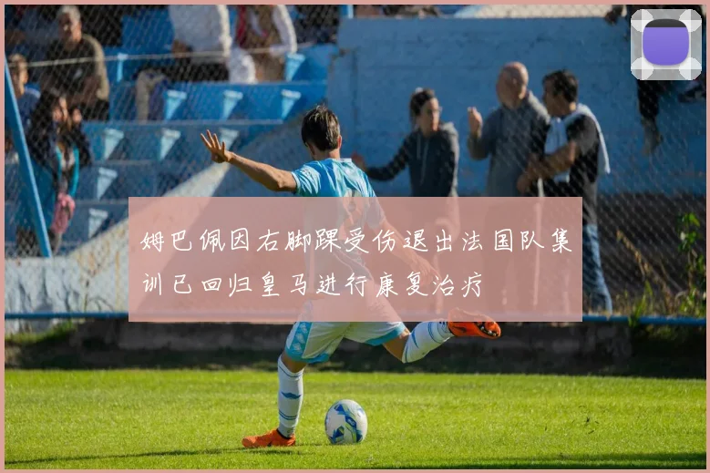 姆巴佩因右脚踝受伤退出法国队集训已回归皇马进行康复治疗
