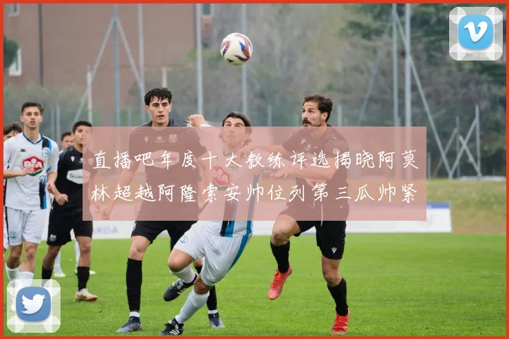 直播吧年度十大教练评选揭晓阿莫林超越阿隆索安帅位列第三瓜帅紧随其后