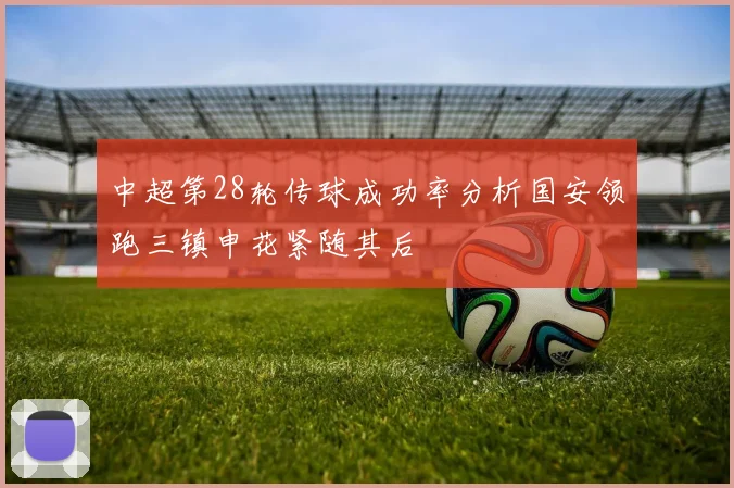 中超第28轮传球成功率分析国安领跑三镇申花紧随其后