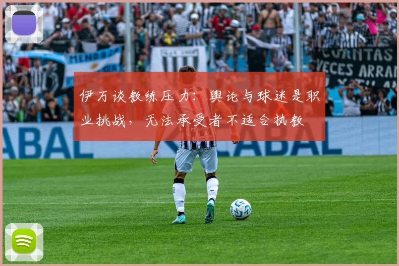 伊万谈教练压力：舆论与球迷是职业挑战，无法承受者不适合执教