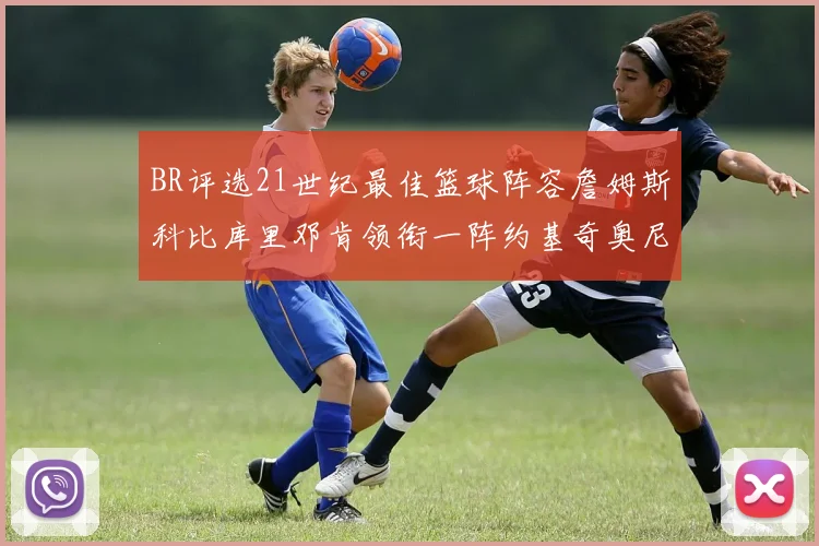BR评选21世纪最佳篮球阵容詹姆斯科比库里邓肯领衔一阵约基奇奥尼尔分列二三阵