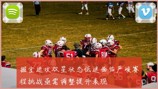 掘金进攻双星状态低迷面临严峻赛程挑战亟需调整提升表现