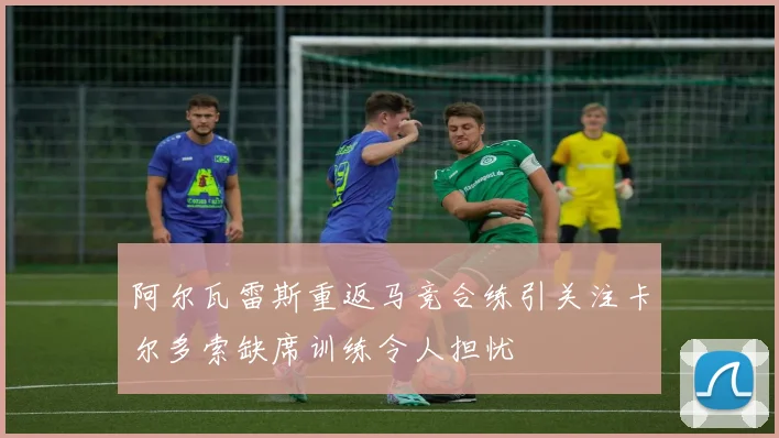 阿尔瓦雷斯重返马竞合练引关注卡尔多索缺席训练令人担忧