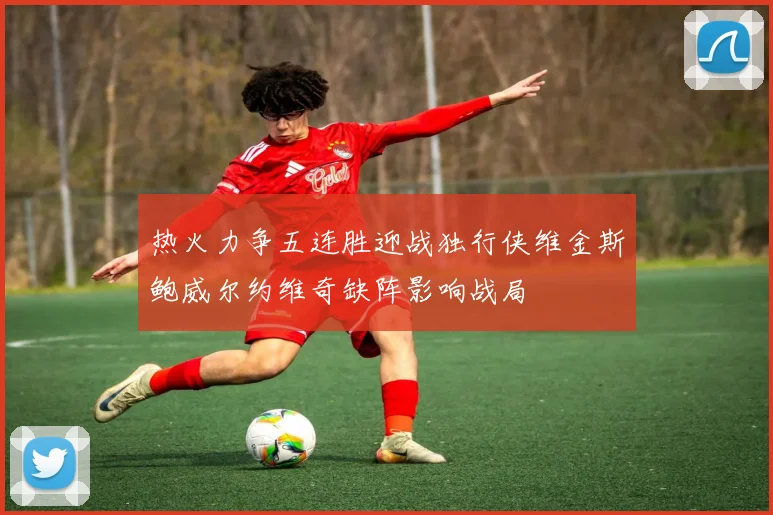 热火力争五连胜迎战独行侠维金斯鲍威尔约维奇缺阵影响战局