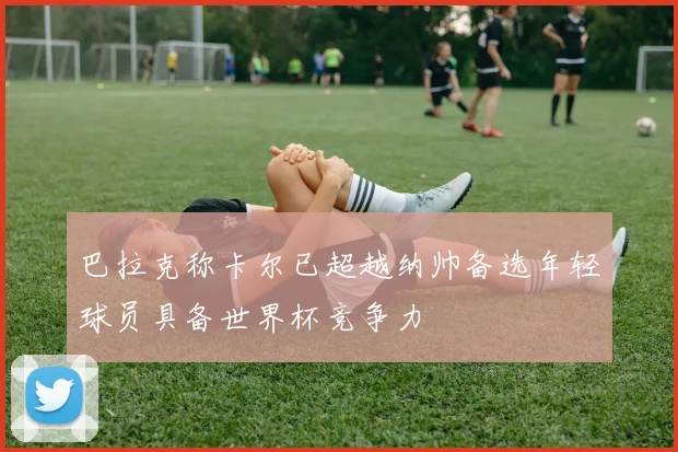 巴拉克称卡尔已超越纳帅备选年轻球员具备世界杯竞争力