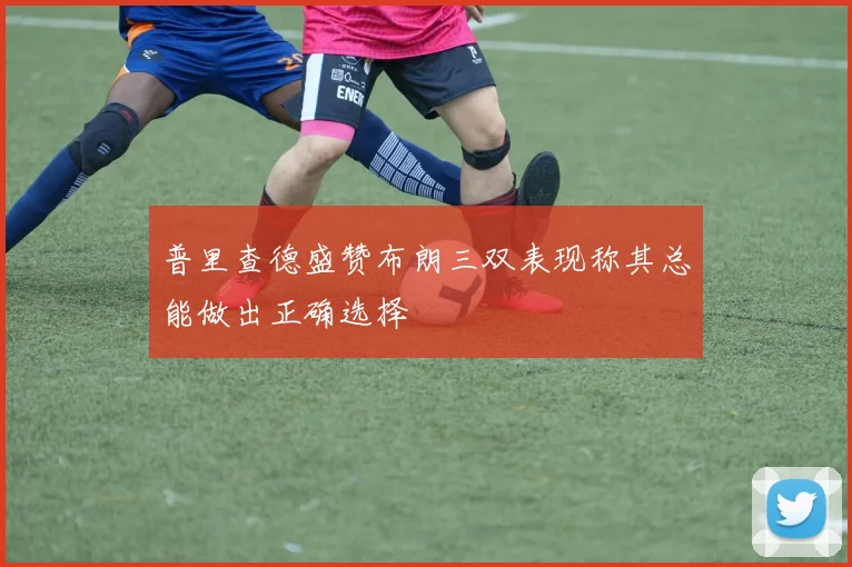 普里查德盛赞布朗三双表现称其总能做出正确选择