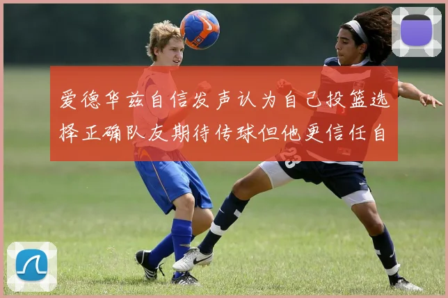 爱德华兹自信发声认为自己投篮选择正确队友期待传球但他更信任自己