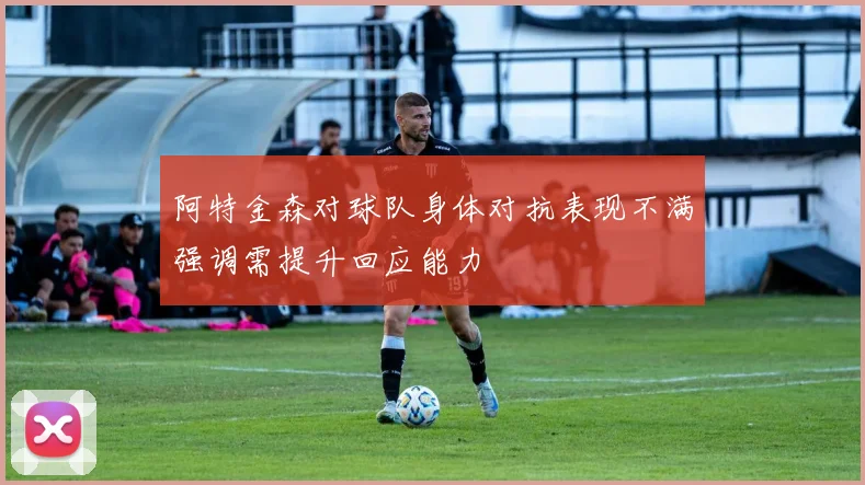 阿特金森对球队身体对抗表现不满强调需提升回应能力
