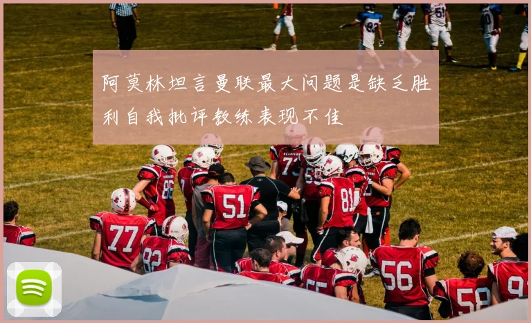 阿莫林坦言曼联最大问题是缺乏胜利自我批评教练表现不佳