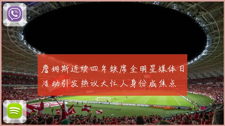 詹姆斯连续四年缺席全明星媒体日活动引发热议大忙人身份成焦点