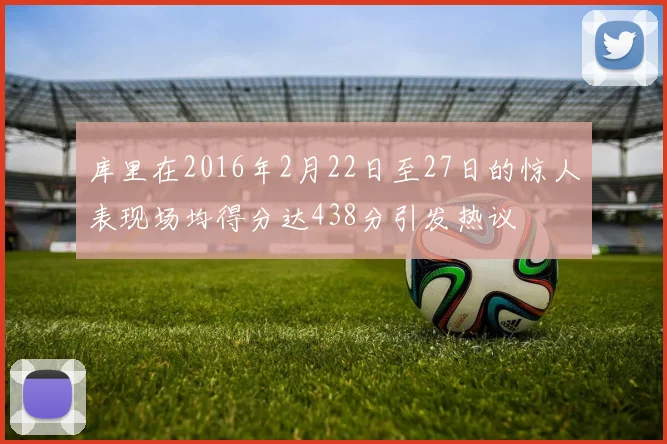 库里在2016年2月22日至27日的惊人表现场均得分达438分引发热议