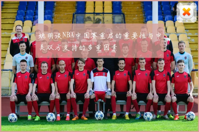 姚明谈NBA中国赛重启的重要性与中美双方支持的多重因素