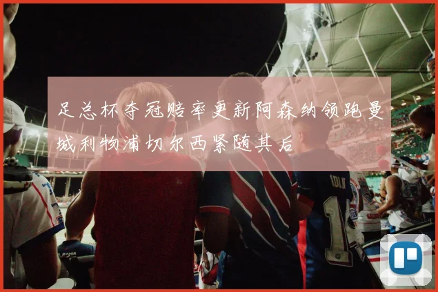 足总杯夺冠赔率更新阿森纳领跑曼城利物浦切尔西紧随其后