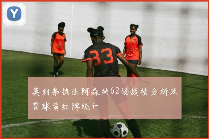 奥利弗执法阿森纳62场战绩分析及罚球黄红牌统计