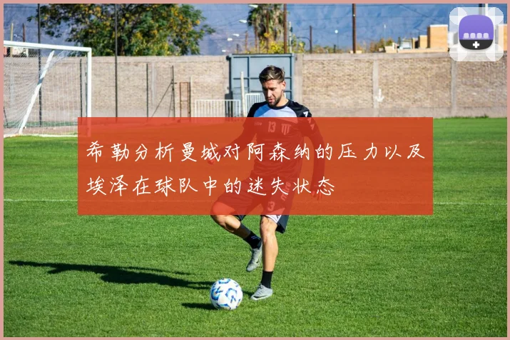 希勒分析曼城对阿森纳的压力以及埃泽在球队中的迷失状态
