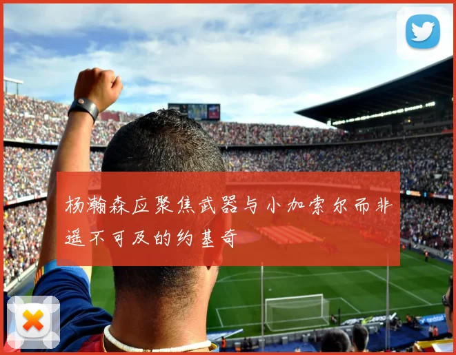 杨瀚森应聚焦武器与小加索尔而非遥不可及的约基奇