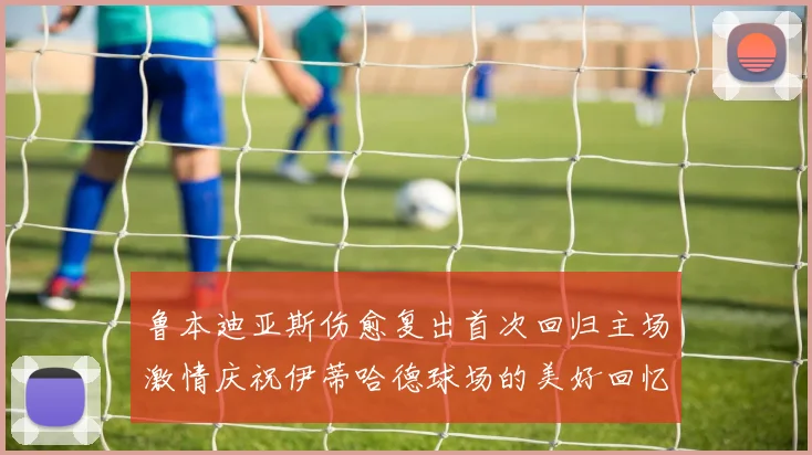 鲁本迪亚斯伤愈复出首次回归主场激情庆祝伊蒂哈德球场的美好回忆