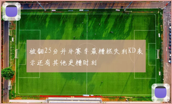 被翻25分并非赛季最糟糕失利KD表示还有其他更糟时刻