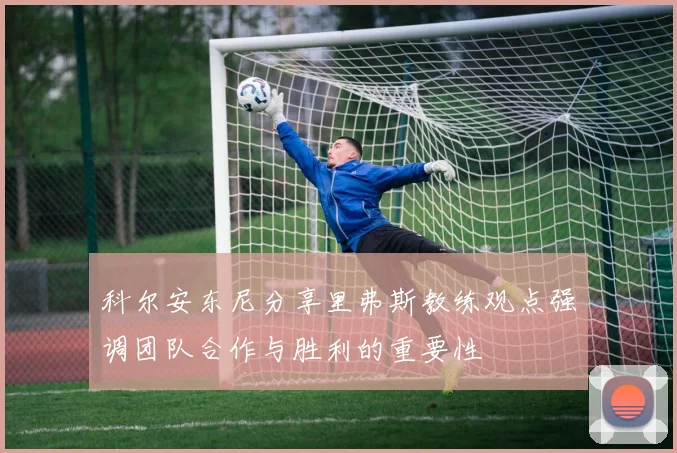 科尔安东尼分享里弗斯教练观点强调团队合作与胜利的重要性