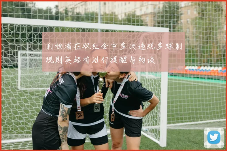 利物浦在双红会中多次违规多球制规则英超将进行提醒与约谈