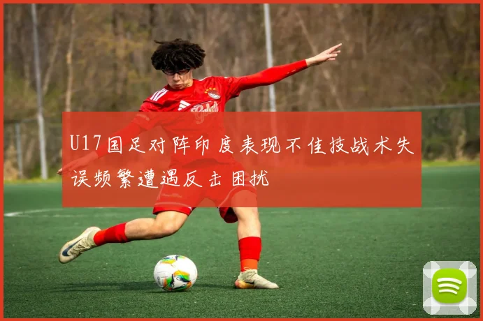 U17国足对阵印度表现不佳技战术失误频繁遭遇反击困扰