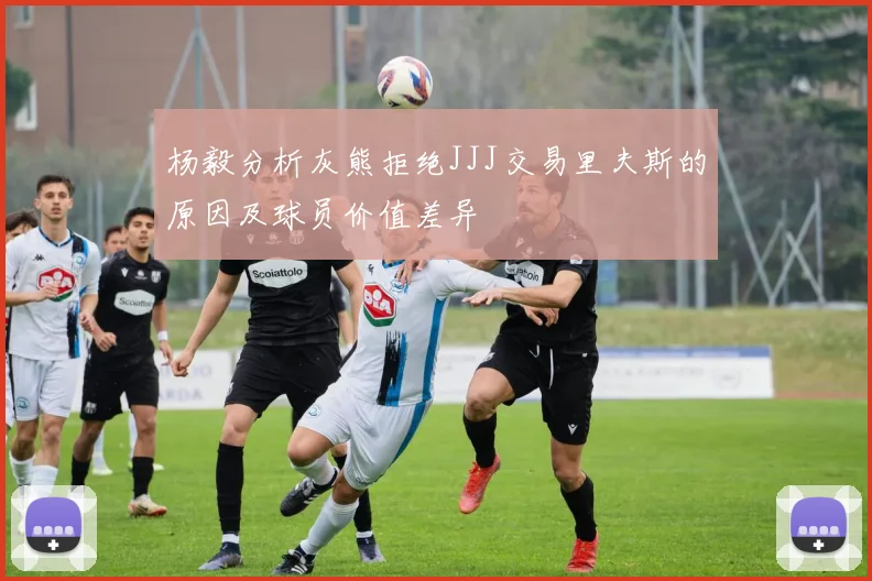 杨毅分析灰熊拒绝JJJ交易里夫斯的原因及球员价值差异