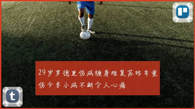 29岁罗德里伤病缠身难复苏昨年重伤今季小病不断令人心痛