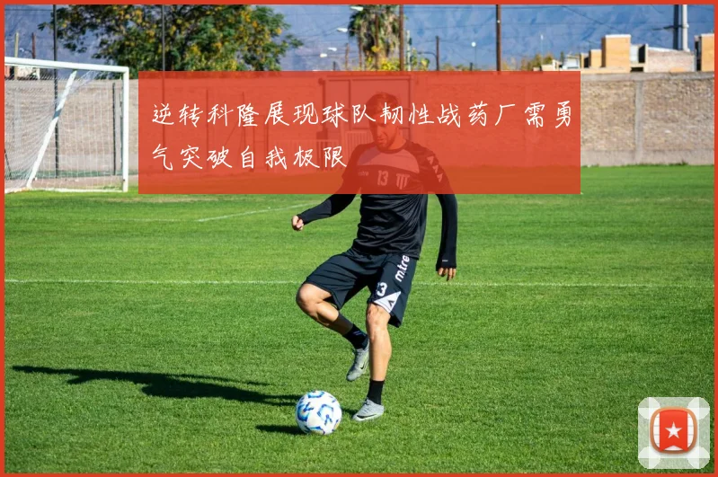 逆转科隆展现球队韧性战药厂需勇气突破自我极限