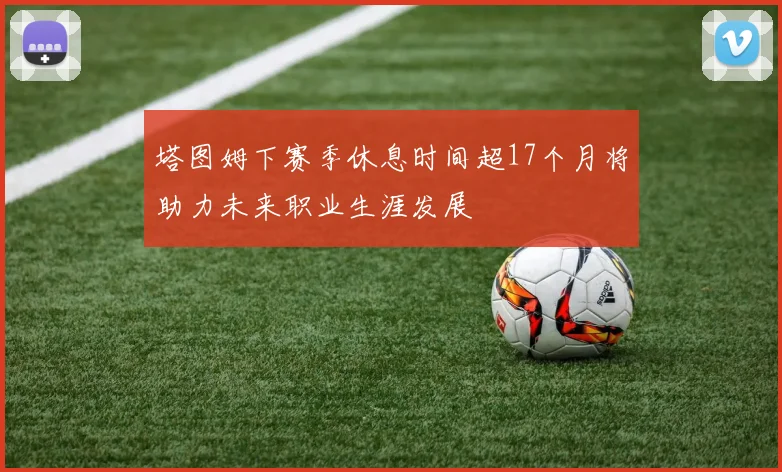 塔图姆下赛季休息时间超17个月将助力未来职业生涯发展