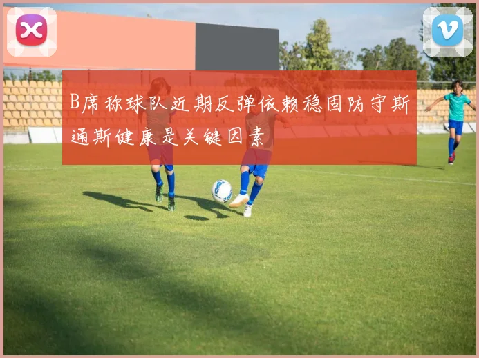 B席称球队近期反弹依赖稳固防守斯通斯健康是关键因素