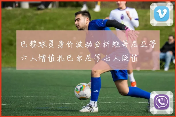 巴黎球员身价波动分析维蒂尼亚等六人增值扎巴尔尼等七人贬值