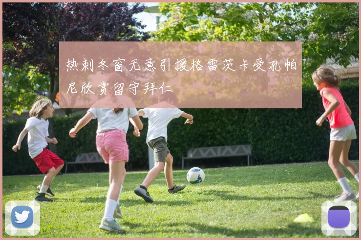 热刺冬窗无意引援格雷茨卡受孔帕尼欣赏留守拜仁