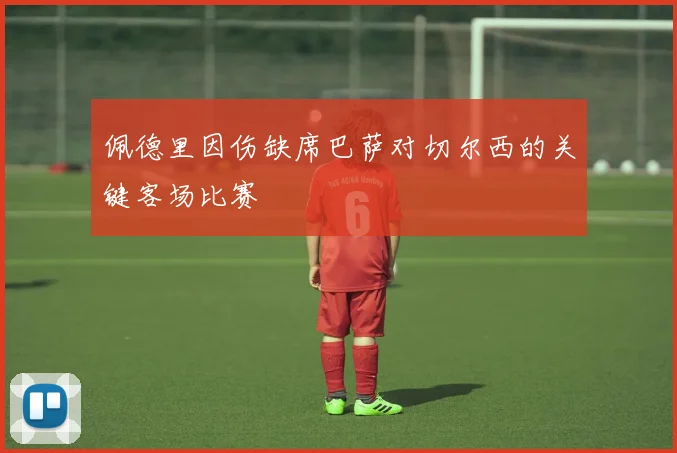 佩德里因伤缺席巴萨对切尔西的关键客场比赛