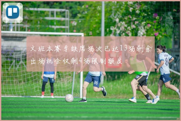 文班本赛季缺席场次已达13场剩余出场机会仅剩4场限制额度