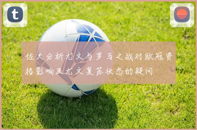 佐夫分析尤文与罗马之战对欧冠资格影响及尤文复苏状态的疑问