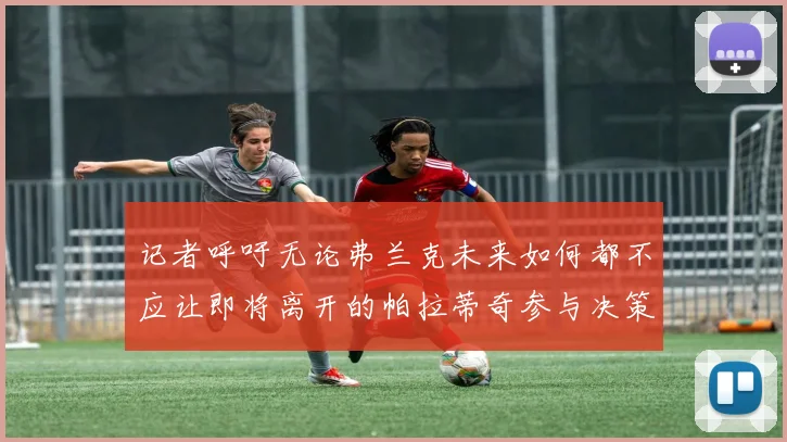 记者呼吁无论弗兰克未来如何都不应让即将离开的帕拉蒂奇参与决策