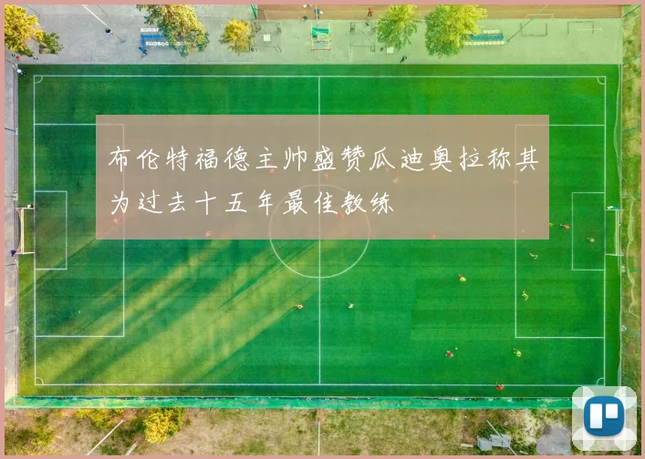 布伦特福德主帅盛赞瓜迪奥拉称其为过去十五年最佳教练