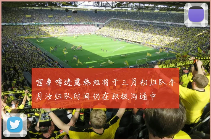宫鲁鸣透露韩旭将于三月初归队李月汝归队时间仍在积极沟通中