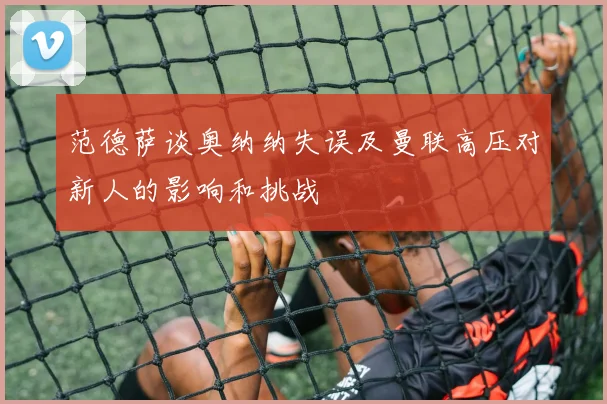 范德萨谈奥纳纳失误及曼联高压对新人的影响和挑战