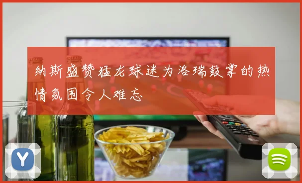 纳斯盛赞猛龙球迷为洛瑞鼓掌的热情氛围令人难忘